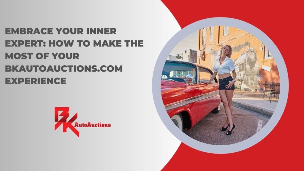 Embrace Your Inner Expert: How to Make the Most of Your BKAutoAuctions.com Experience